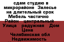 сдам студию в микрорайоне “Залесье“ на длительный срок. Мебель частично. › Район ­ центральный › Улица ­ радужная › Дом ­ 6 › Цена ­ 7 000 - Челябинская обл. Недвижимость » Квартиры аренда   